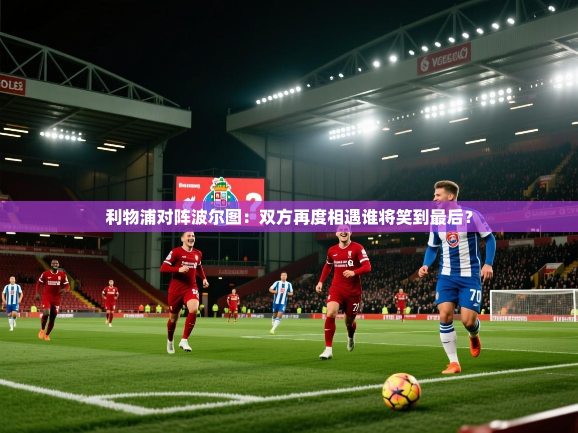 利物浦对阵波尔图：双方再度相遇谁将笑到最后？  第1张