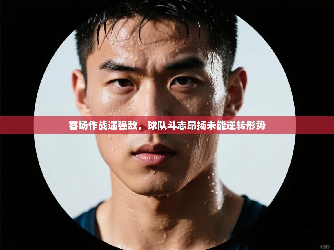 客场作战遇强敌，球队斗志昂扬未能逆转形势  第1张