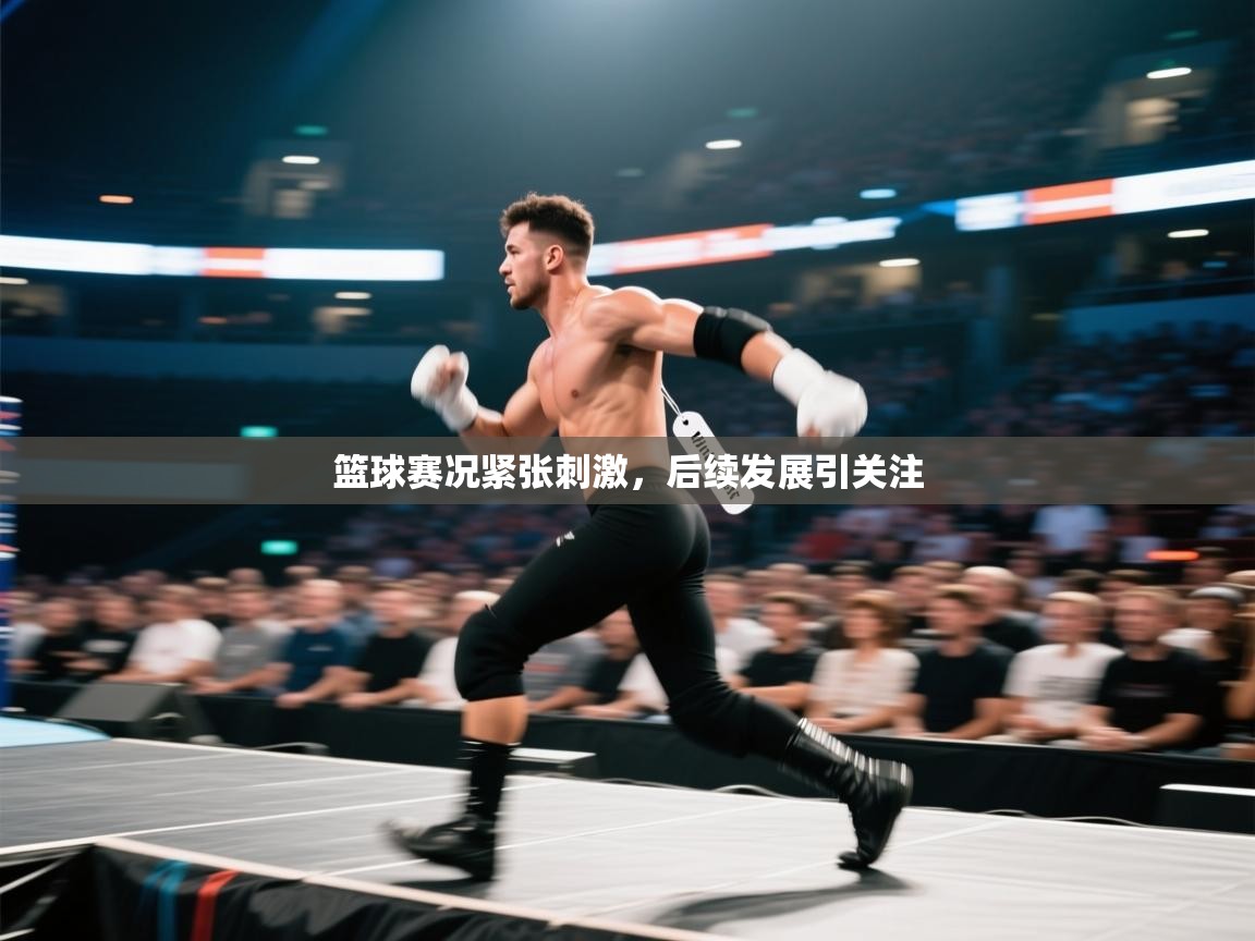 篮球赛况紧张刺激，后续发展引关注  第1张