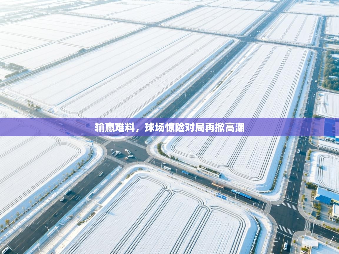 输赢难料，球场惊险对局再掀高潮  第2张