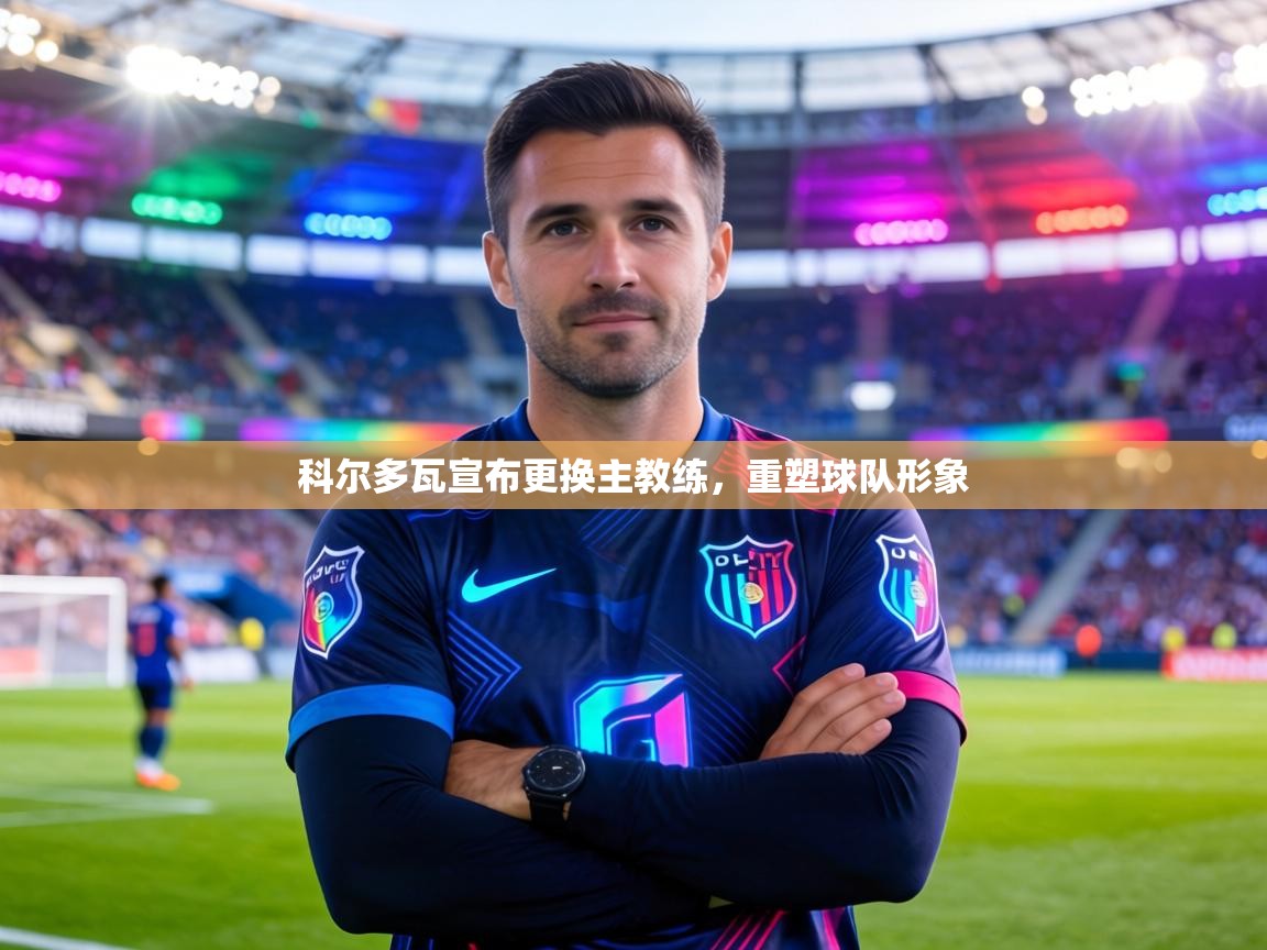 科尔多瓦宣布更换主教练，重塑球队形象  第2张
